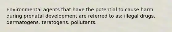 Environmental agents that have the potential to cause harm during prenatal development are referred to as: illegal drugs. dermatogens. teratogens. pollutants.