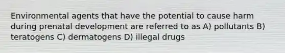 Environmental agents that have the potential to cause harm during prenatal development are referred to as A) pollutants B) teratogens C) dermatogens D) illegal drugs