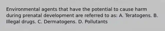 Environmental agents that have the potential to cause harm during prenatal development are referred to as: A. Teratogens. B. Illegal drugs. C. Dermatogens. D. Pollutants