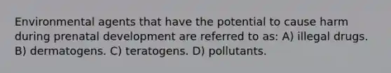 Environmental agents that have the potential to cause harm during prenatal development are referred to as: A) illegal drugs. B) dermatogens. C) teratogens. D) pollutants.