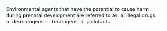 Environmental agents that have the potential to cause harm during prenatal development are referred to as: a. illegal drugs. b. dermatogens. c. teratogens. d. pollutants.