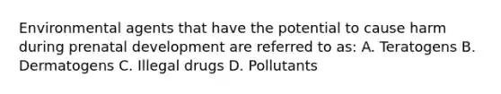 Environmental agents that have the potential to cause harm during prenatal development are referred to as: A. Teratogens B. Dermatogens C. Illegal drugs D. Pollutants