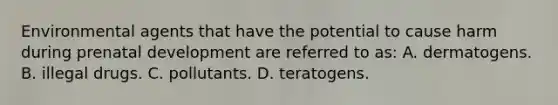 Environmental agents that have the potential to cause harm during prenatal development are referred to as: A. dermatogens. B. illegal drugs. C. pollutants. D. teratogens.