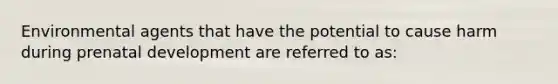 Environmental agents that have the potential to cause harm during prenatal development are referred to as: