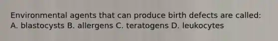 Environmental agents that can produce birth defects are called: A. blastocysts B. allergens C. teratogens D. leukocytes