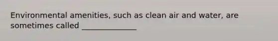 Environmental amenities, such as clean air and water, are sometimes called ______________