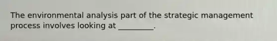 The environmental analysis part of the strategic management process involves looking at _________.