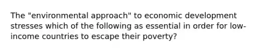 The "environmental approach" to economic development stresses which of the following as essential in order for low-income countries to escape their poverty?