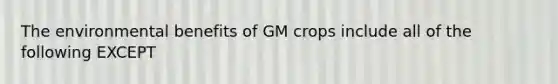 The environmental benefits of GM crops include all of the following EXCEPT