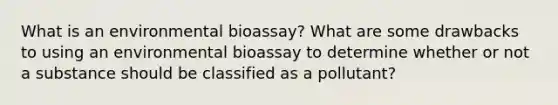 What is an environmental bioassay? What are some drawbacks to using an environmental bioassay to determine whether or not a substance should be classified as a pollutant?