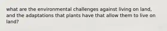 what are the environmental challenges against living on land, and the adaptations that plants have that allow them to live on land?