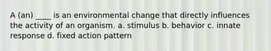 A (an) ____ is an environmental change that directly influences the activity of an organism. a. stimulus b. behavior c. innate response d. fixed action pattern