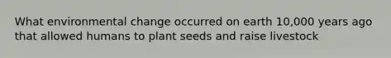 What environmental change occurred on earth 10,000 years ago that allowed humans to plant seeds and raise livestock