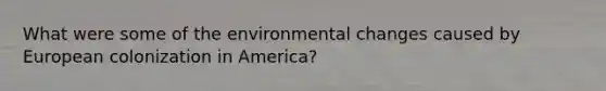 What were some of the environmental changes caused by European colonization in America?