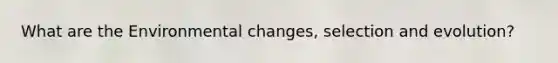 What are the Environmental changes, selection and evolution?