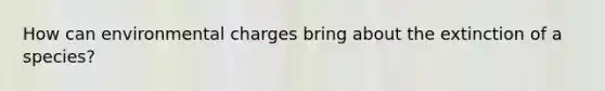 How can environmental charges bring about the extinction of a species?
