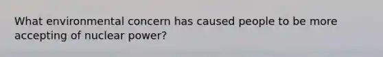 What environmental concern has caused people to be more accepting of nuclear power?