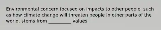 Environmental concern focused on impacts to other people, such as how climate change will threaten people in other parts of the world, stems from __________ values.