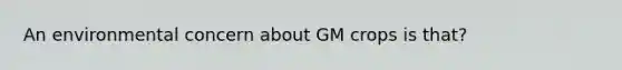 An environmental concern about GM crops is that?