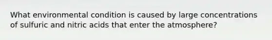 What environmental condition is caused by large concentrations of sulfuric and nitric acids that enter the atmosphere?