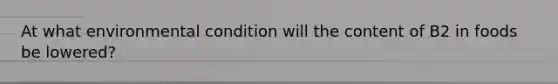 At what environmental condition will the content of B2 in foods be lowered?