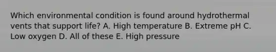 Which environmental condition is found around hydrothermal vents that support life? A. High temperature B. Extreme pH C. Low oxygen D. All of these E. High pressure