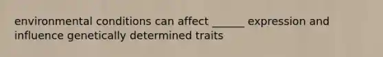 environmental conditions can affect ______ expression and influence genetically determined traits