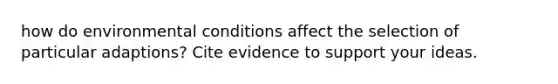 how do environmental conditions affect the selection of particular adaptions? Cite evidence to support your ideas.