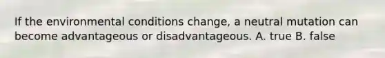 If the environmental conditions change, a neutral mutation can become advantageous or disadvantageous. A. true B. false
