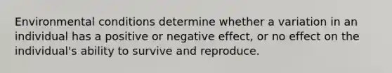 Environmental conditions determine whether a variation in an individual has a positive or negative effect, or no effect on the individual's ability to survive and reproduce.