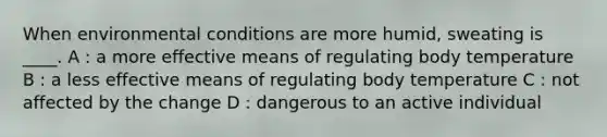 When environmental conditions are more humid, sweating is ____. A : a more effective means of regulating body temperature B : a less effective means of regulating body temperature C : not affected by the change D : dangerous to an active individual