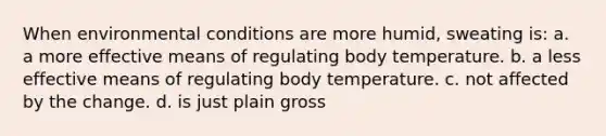 When environmental conditions are more humid, sweating is: a. a more effective means of regulating body temperature. b. a less effective means of regulating body temperature. c. not affected by the change. d. is just plain gross