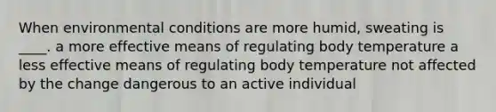 When environmental conditions are more humid, sweating is ____. a more effective means of regulating body temperature a less effective means of regulating body temperature not affected by the change dangerous to an active individual