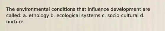 The environmental conditions that influence development are called: a. ethology b. ecological systems c. socio-cultural d. nurture