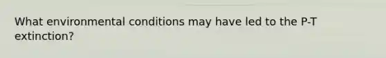 What environmental conditions may have led to the P-T extinction?