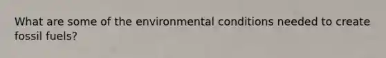 What are some of the environmental conditions needed to create fossil fuels?