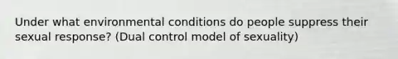 Under what environmental conditions do people suppress their sexual response? (Dual control model of sexuality)