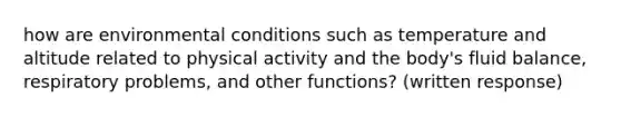 how are environmental conditions such as temperature and altitude related to physical activity and the body's fluid balance, respiratory problems, and other functions? (written response)