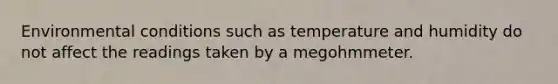 Environmental conditions such as temperature and humidity do not affect the readings taken by a megohmmeter.