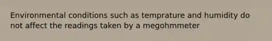 Environmental conditions such as temprature and humidity do not affect the readings taken by a megohmmeter