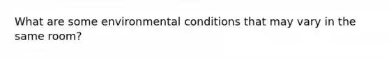 What are some environmental conditions that may vary in the same room?