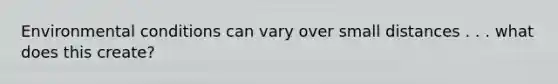 Environmental conditions can vary over small distances . . . what does this create?