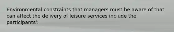 Environmental constraints that managers must be aware of that can affect the delivery of leisure services include the participants':