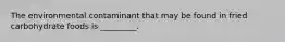 The environmental contaminant that may be found in fried carbohydrate foods is _________.