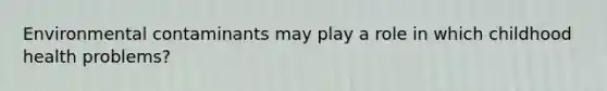 Environmental contaminants may play a role in which childhood health problems?