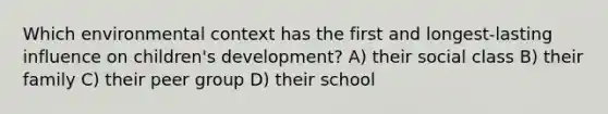 Which environmental context has the first and longest-lasting influence on children's development? A) their social class B) their family C) their peer group D) their school