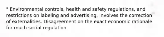 " Environmental controls, health and safety regulations, and restrictions on labeling and advertising. Involves the correction of externalities. Disagreement on the exact economic rationale for much social regulation.