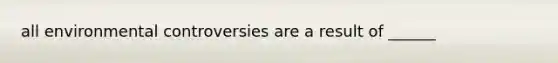 all environmental controversies are a result of ______