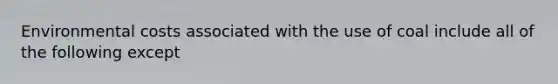 Environmental costs associated with the use of coal include all of the following except