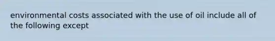 environmental costs associated with the use of oil include all of the following except